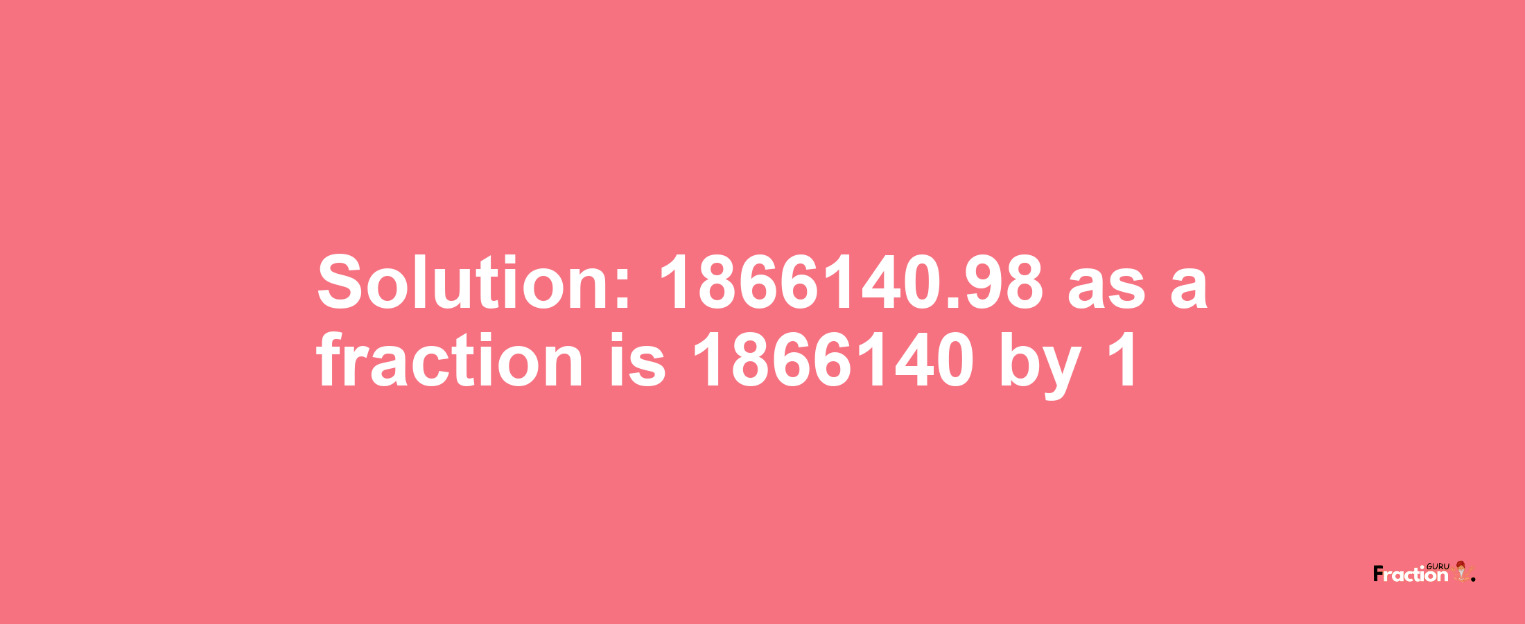 Solution:1866140.98 as a fraction is 1866140/1
